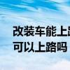 改装车能上路吗 怎样改装才算合法（改装车可以上路吗）
