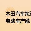 本田汽车拟进一步缩小在华总产能 将增加纯电动车产能