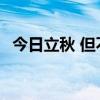 今日立秋 但不是真正的入秋 实际还是夏天