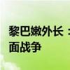 黎巴嫩外长：黎方正努力避免对以回应引发全面战争