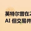 英特尔曾在2017年和2018年探讨投资OpenAI 但交易并未达成