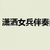 潇洒女兵伴奏曲动态伴奏谱（潇洒女兵伴奏）