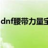 dnf腰带力量宝珠叫什么（dnf腰带力量宝珠）