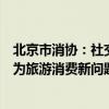 北京市消协：社交媒体平台中存在虚假宣传误导消费者，成为旅游消费新问题