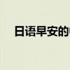 日语早安的中文谐音（日语早安怎么说）