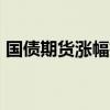 国债期货涨幅扩大 30年期主力合约涨0.32%