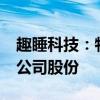 趣睡科技：特定股东尚势成长拟减持不超2%公司股份