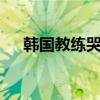 韩国教练哭泣：20多年了遇到中国都输