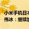 小米手机日本出货量暴涨359%杀入前三！卢伟冰：继续加油