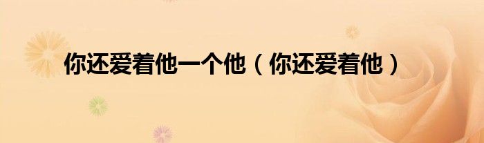 你爱着他他却爱着别人（你还爱着一个他完整版免费）