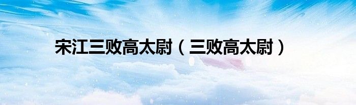 宋江三败高太尉100字（宋江三败高太尉）