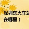 深圳东火车站在哪里呀去西宁（深圳东火车站在哪里）