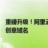 重磅升级！阿里云发布首个域名AI大模型应用：可一键生成创意域名