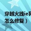 穿越火线ie异常怎么办（穿越火线ie缓存异常怎么修复）