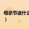 母亲节送什么最好的礼物（母亲节送什么最好）