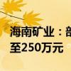 海南矿业：部分董事及高管拟增持股份190万至250万元