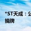 *ST天成：公司股票将于8月15日终止上市暨摘牌