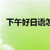 下午好日语怎么说中文谐音（下午好日语）