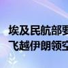 埃及民航部要求该国航司班机在部分时段避免飞越伊朗领空