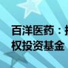 百洋医药：拟5900万元参设廊坊临空百洋股权投资基金