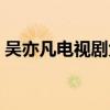 吴亦凡电视剧大全全集（吴亦凡电视剧大全）