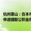 杭州萧山：在本市缴纳住房公积金的 可以购房人家庭为单位申请提取公积金用于支付首付款