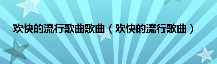 欢快的流行歌有哪些（欢快的流行歌曲2021）