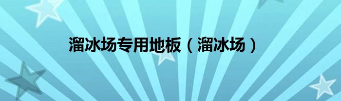 溜冰场地用什么地板好（溜冰场专用木地板）