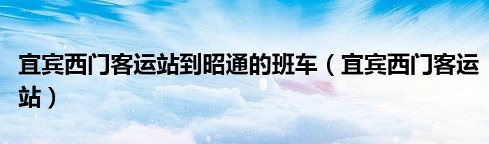 宜宾西门客运站电话（宜宾西门客运站到永兴的车时刻表）