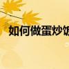 如何做蛋炒饭好吃又简单（如何做蛋炒饭）