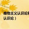 唯物主义认识论和唯心主义认识论的根本区别是（唯物主义认识论）