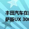 丰田汽车在美国召回约140辆2025年款雷克萨斯UX 300h