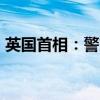 英国首相：警方仍需对骚乱保持“高度警惕”