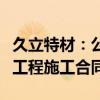 久立特材：公司及子公司与久立钢构签署建设工程施工合同