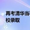 再考清华当事人落榜：626分 没有被任何学校录取