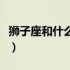 狮子座和什么座不和（狮子座和什么座最不配）