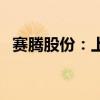 赛腾股份：上半年净利润同比增长48.87%