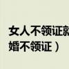 女人不领证就生孩子什么心态（聪明的女人结婚不领证）
