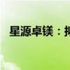 星源卓镁：拟发行可转债募资不超4.5亿元