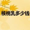 核桃乳多少钱一盒（养生核桃乳多少钱一箱）