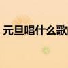元旦唱什么歌曲好听（元旦唱什么歌好女生）