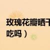 玫瑰花瓣晒干以后有什么用处（玫瑰花瓣可以吃吗）