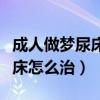 成人做梦尿床是什么原因造成的（成人做梦尿床怎么治）