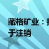 藏格矿业：拟回购1.5亿元-3亿元公司股份用于注销