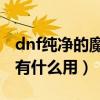 dnf纯净的魔能石有什么用（纯净的魔能结晶有什么用）