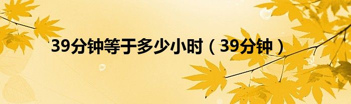 39分钟等于多长时间（39个小时是多少分钟）