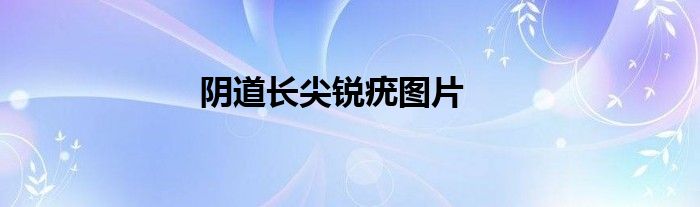 阴道尖锐湿疣症状（阴道里面长尖锐疣症状）