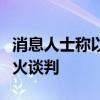 消息人士称以色列情报主管或将赴多哈参加停火谈判
