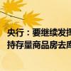 央行：要继续发挥好支持政策对住房租赁产业的推动作用 支持存量商品房去库存