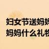 妇女节送妈妈什么礼物好小学手工（妇女节送妈妈什么礼物）